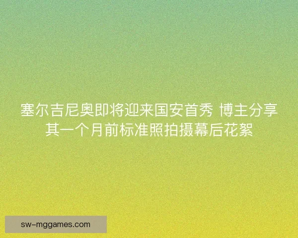 塞尔吉尼奥即将迎来国安首秀 博主分享其一个月前标准照拍摄幕后花絮